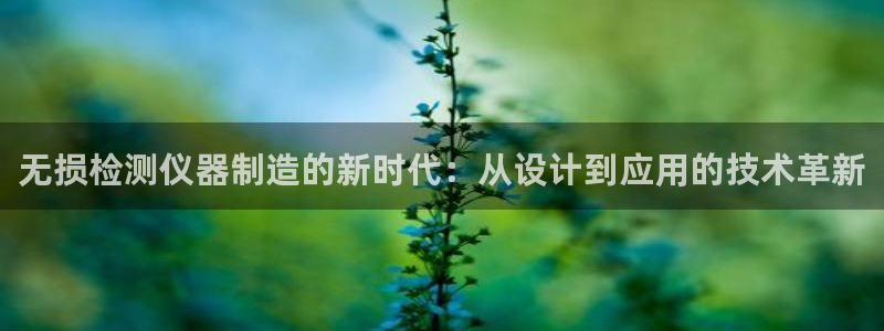 最全cq9电子平台：无损检测仪器制造的新时代：从设计到应用的