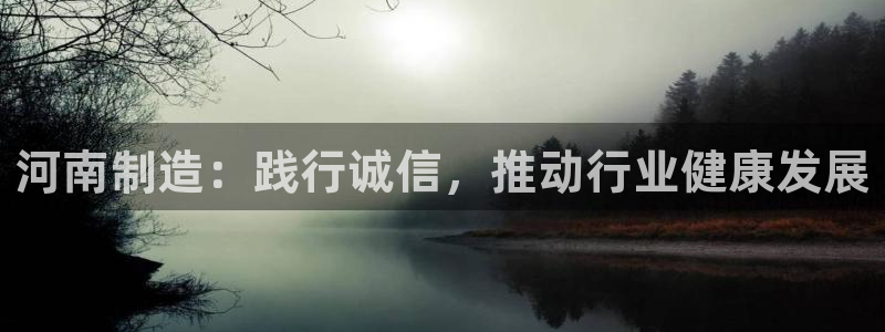 cq9电子怎么好：河南制造：践行诚信，推动行业健康发展