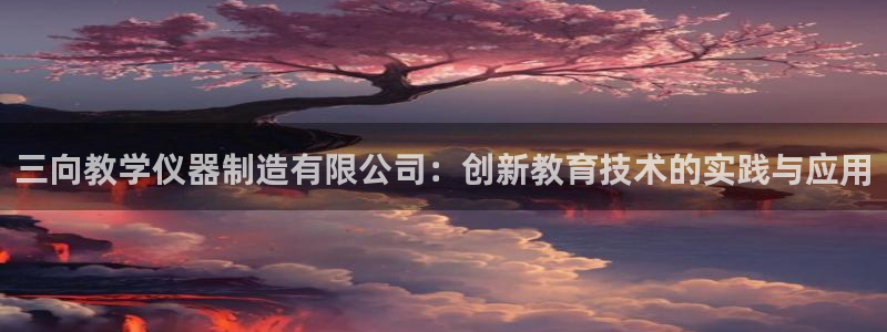 cq9电子游戏：三向教学仪器制造有限公司：创新教育技术的实践