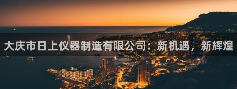 cq9电子娱乐平台在线：大庆市日上仪器制造有限公司：新机遇，