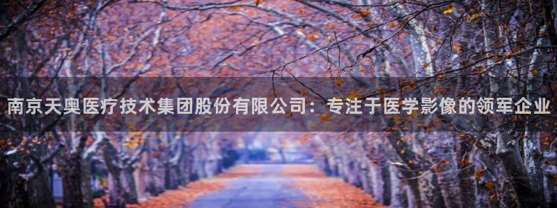 cq9电子双十一：南京天奥医疗技术集团股份有限公司：专注于医