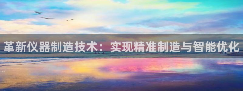 cq9电子海王：革新仪器制造技术：实现精准制造与智能优化