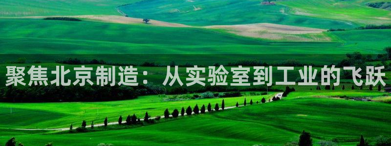 电子游戏cq9规则：聚焦北京制造：从实验室到工业的飞跃