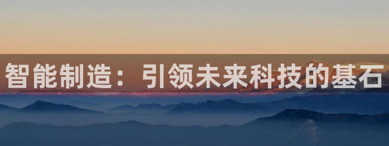 cq9传奇电子官方：智能制造：引领未来科技的基石