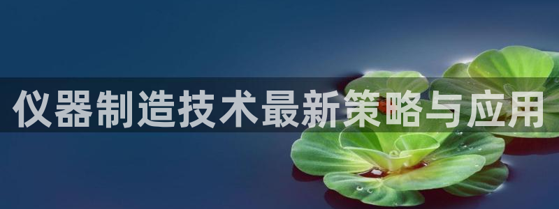 cq9跳高高电子游戏：仪器制造技术最新策略与应用