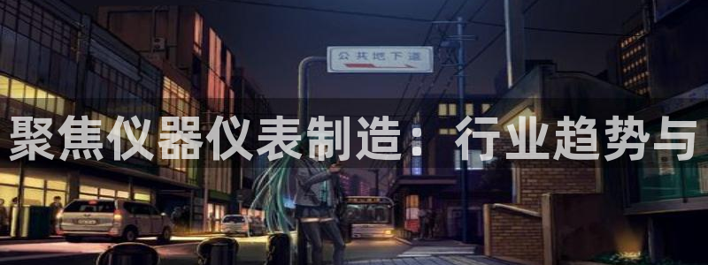 电子cq9旺旺公主：聚焦仪器仪表制造：行业趋势与