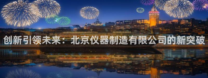 cq9电子宙斯大奖：创新引领未来：北京仪器制造有限公司的新突