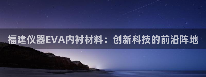 cq9传奇电子宙斯：福建仪器EVA内衬材料：创新科技的前沿阵
