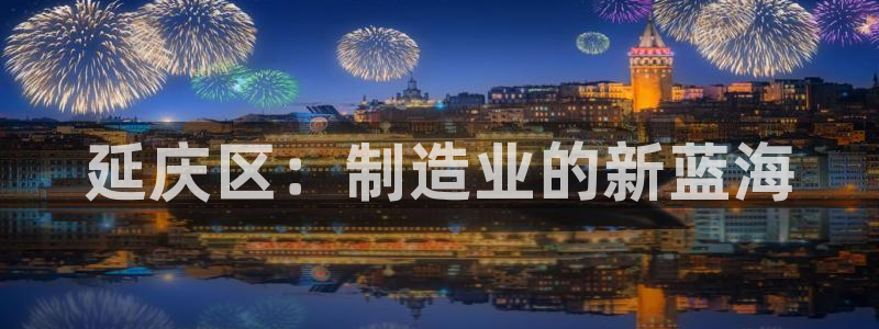 CQ9电子APP下载：延庆区：制造业的新蓝海