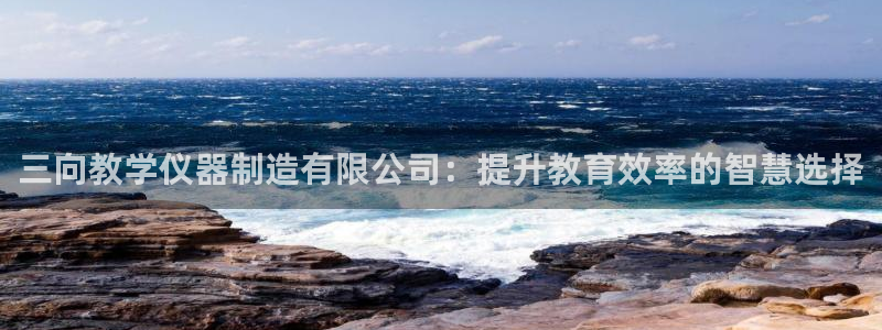 cq9电子会员入口：三向教学仪器制造有限公司：提升教育效率的