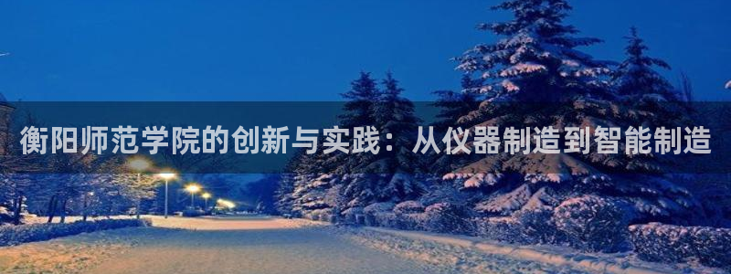 cq9电子变色龙：衡阳师范学院的创新与实践：从仪器制造到智能