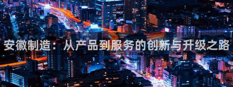 cq9电子跳高高2技巧：安徽制造：从产品到服务的创新与升级之