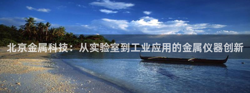 cq9电子维护期间美腿：北京金属科技：从实验室到工业应用的金