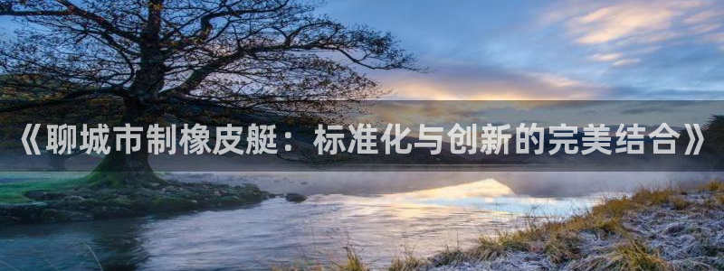 电子cq9跑得快：《聊城市制橡皮艇：标准化与创新的完美结合》