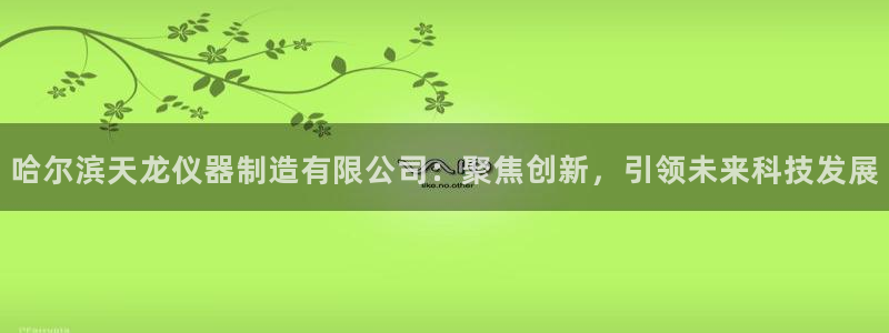 发财福娃cq9电子介绍：哈尔滨天龙仪器制造有限公司：聚焦创新