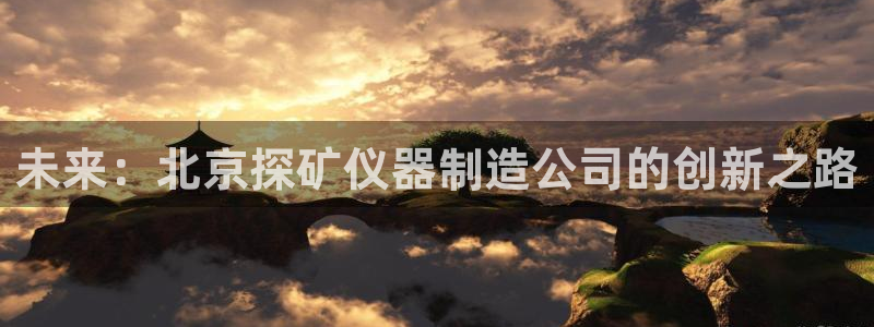cq9电子飞天财神：未来：北京探矿仪器制造公司的创新之路