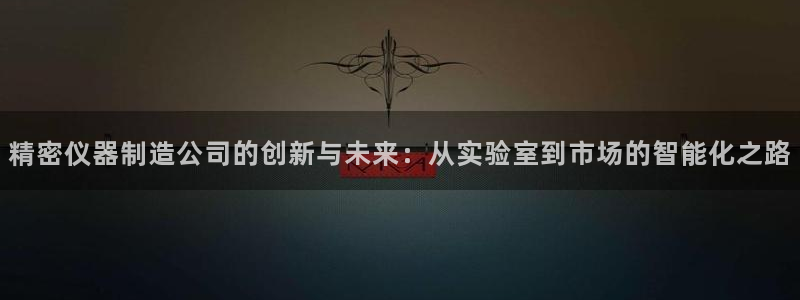 cq9电子足球宝贝：精密仪器制造公司的创新与未来：从实验室到