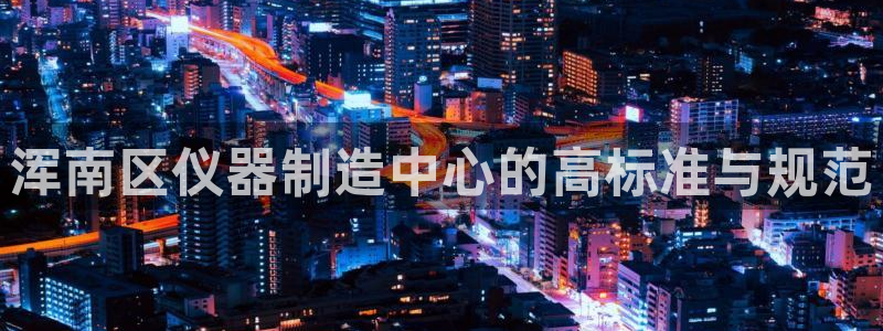 cq9电子手机版：浑南区仪器制造中心的高标准与规范