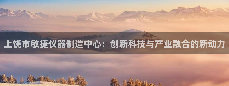 cq9电子平台登录：上饶市敏捷仪器制造中心：创新科技与产业融