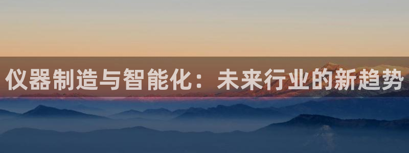 cq9热门电子舞：仪器制造与智能化：未来行业的新趋势