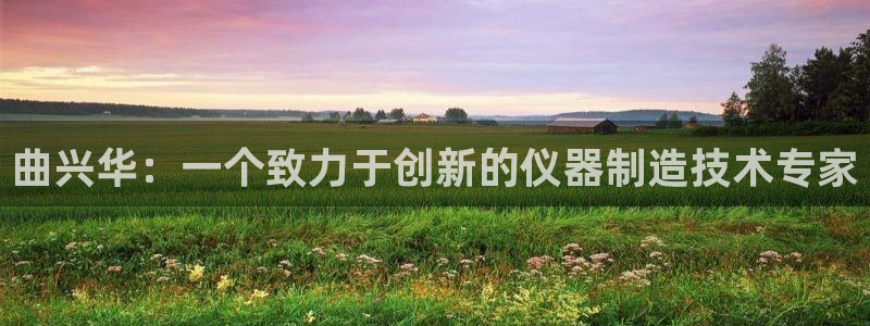 cq9电子最小押注：曲兴华：一个致力于创新的仪器制造技术专家