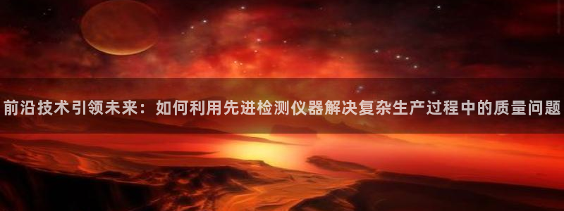 cq9电子狼月：前沿技术引领未来：如何利用先进检测仪器解决复