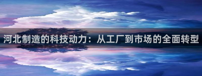 cq9电子游艺高爆平台：河北制造的科技动力：从工厂到市场的全