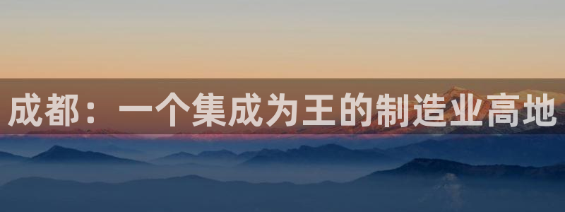 cq9电子鹊桥试玩：成都：一个集成为王的制造业高地