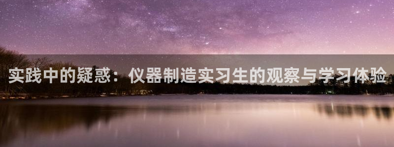 电子cq9是什么：实践中的疑惑：仪器制造实习生的观察与学习体